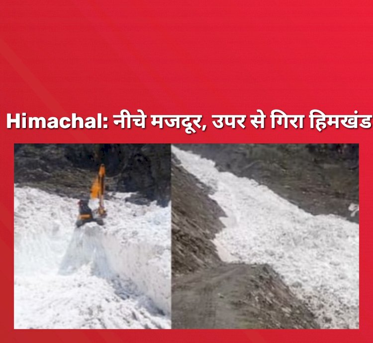 Himachal News: नीचे मजदूर और उपर से आ गिरा हिमखंड  ddnewsportal.com