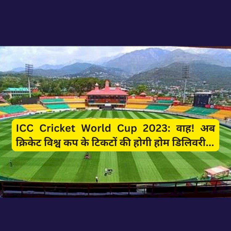 ICC Cricket World Cup 2023: वाह- अब क्रिकेट विश्व कप के टिकटों की होगी होम डिलिवरी  ddnewsportal.com