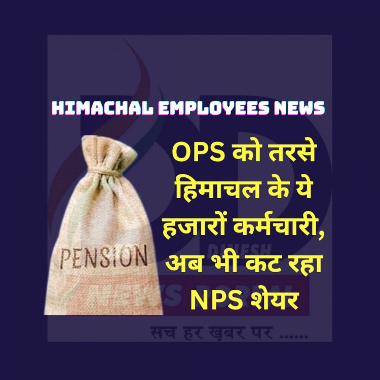 Himachal Employees News: OPS को तरसे हिमाचल के हजारों कर्मचारी, अब भी कट रहा NPS शेयर ddnewsportal.com