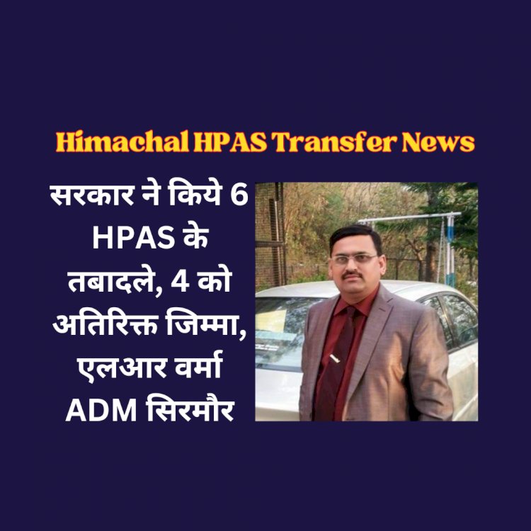Himachal HPAS Transfer News: सरकार ने किये 6 HPAS के तबादले ddnewsportal.com