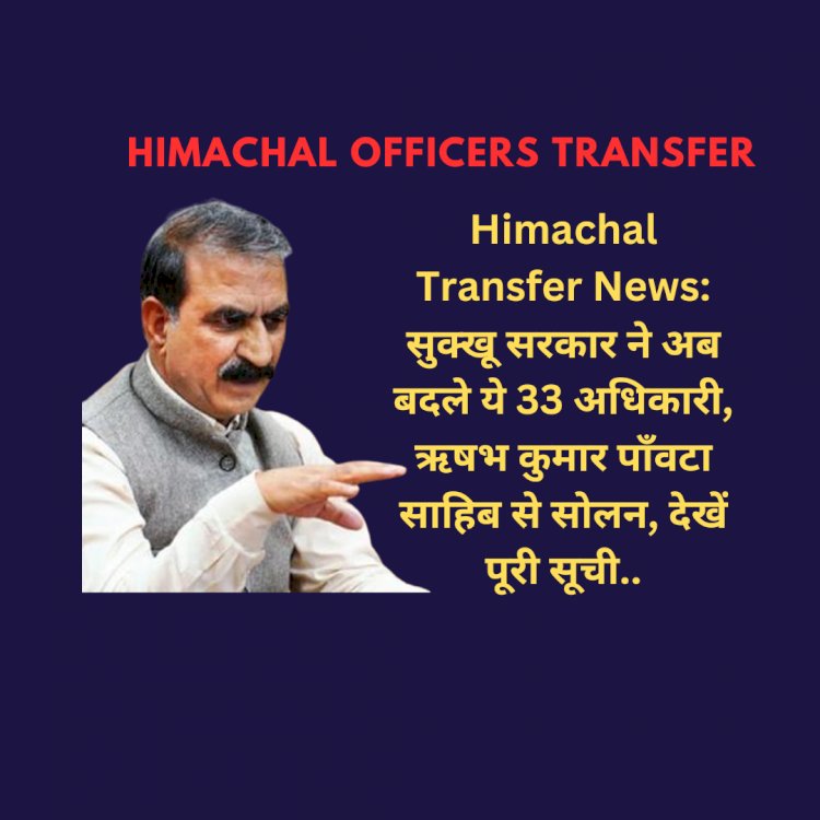 Himachal Transfer News: सुक्खू सरकार ने अब बदले ये 33 अधिकारी  ddnewsportal.com