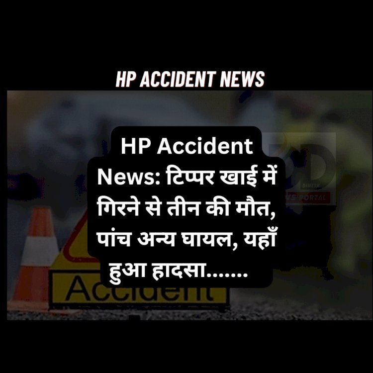 HP Accident News: टिप्पर खाई में गिरने से तीन की मौत, पांच अन्य घायल, यहाँ हुआ हादसा... ddnewsportal.com