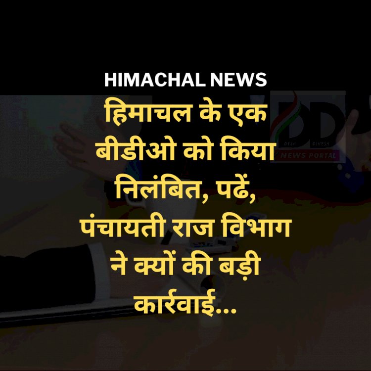 Himachal Breaking News: हिमाचल के एक बीडीओ को किया निलंबित, पढें, पंचायती राज विभाग ने क्यों की बड़ी कार्रवाई... ddnewsportal.com