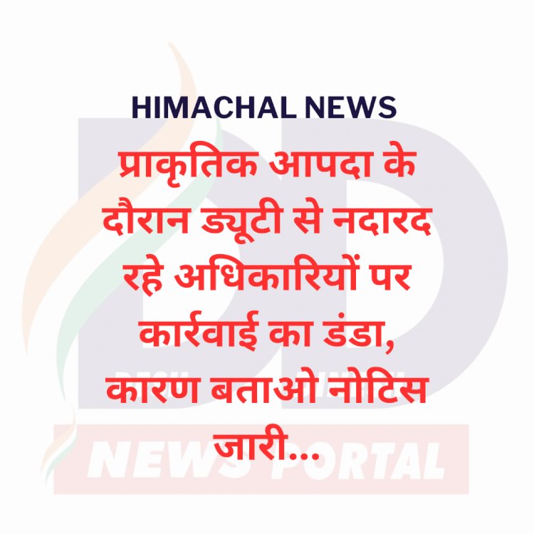 Himachal News: प्राकृतिक आपदा के दौरान ड्यूटी से नदारद रहे अधिकारियों पर कार्रवाई का डंडा, कारण बताओ नोटिस जारी...ddnewsportal.com