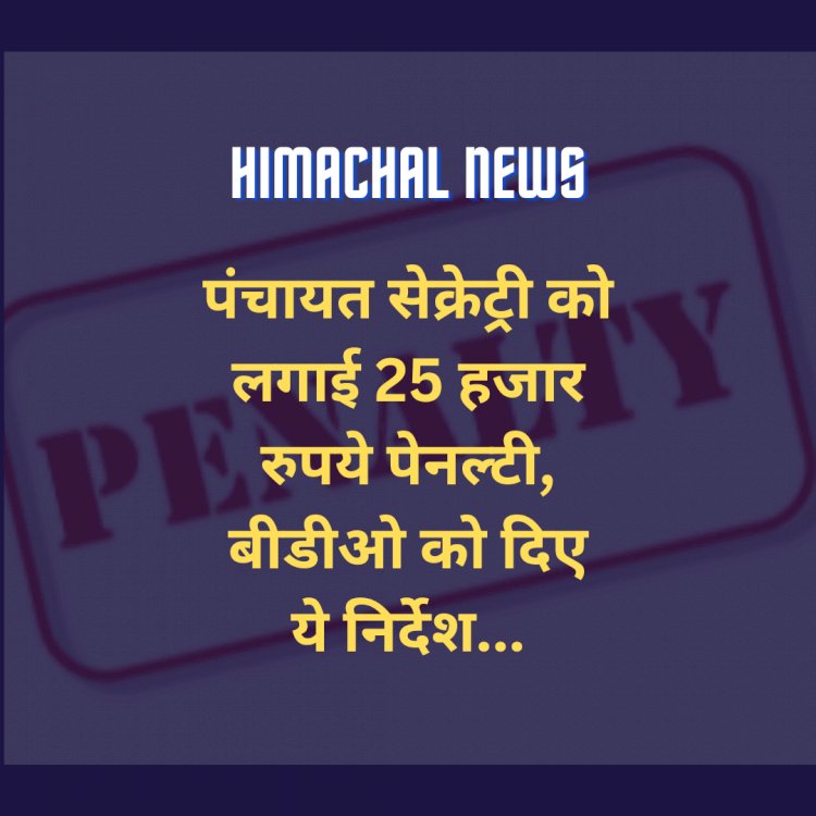 Himachal News: पंचायत सेक्रेट्री को लगाई 25 हजार रुपये पेनल्टी, बीडीओ को दिए ये निर्देश... ddnewsportal.com