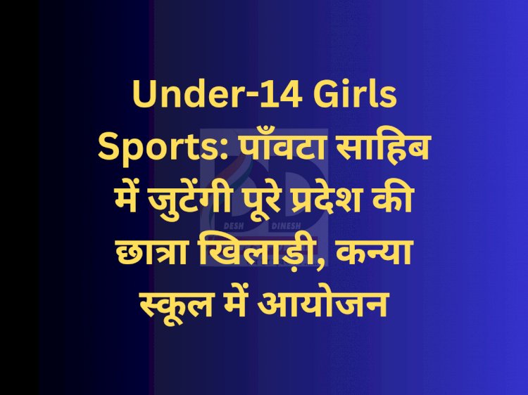Under-14 Girls Sports: पाँवटा साहिब में जुटेंगी पूरे प्रदेश की छात्रा खिलाड़ी, कन्या स्कूल में आयोजन ddnewsportal.com