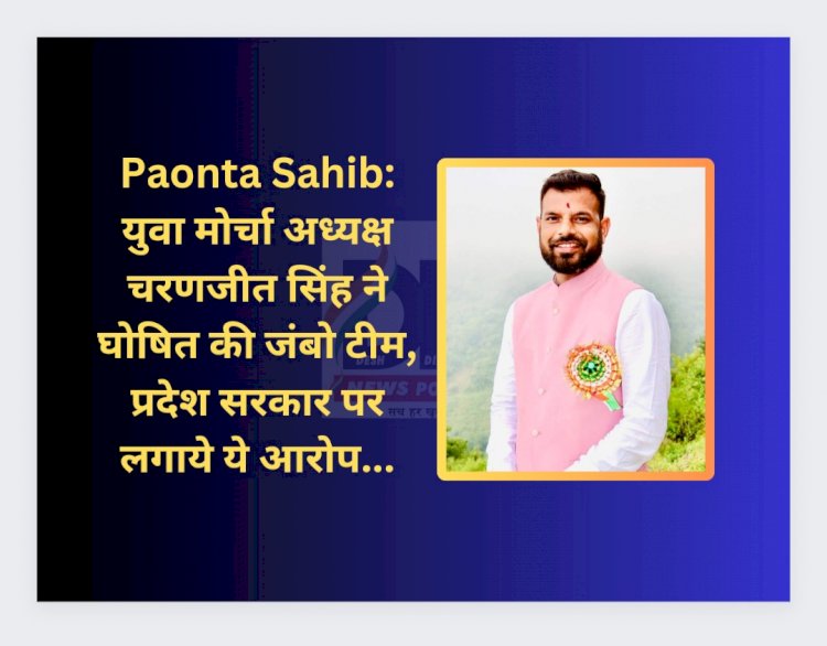 Paonta Sahib:BJP युवा मोर्चा अध्यक्ष चरणजीत सिंह ने घोषित की जंबो टीम, प्रदेश सरकार पर लगाये ये आरोप... ddnewsportal.com