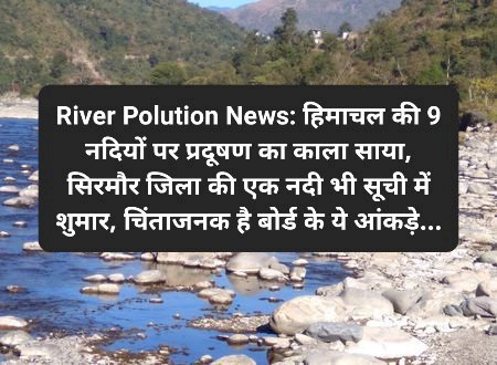 River Polution News: हिमाचल की 9 नदियों पर प्रदूषण का काला साया, सिरमौर जिला की एक नदी भी...  ddnewsportal.com