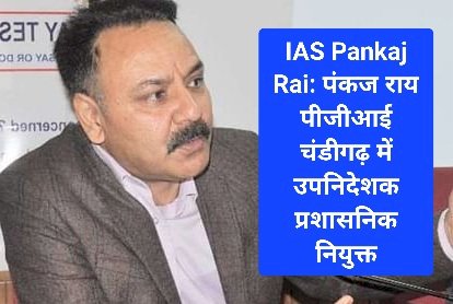 IAS Pankaj Rai: पंकज राय पीजीआई चंडीगढ़ में उपनिदेशक प्रशासनिक नियुक्त ddnewsportal.com