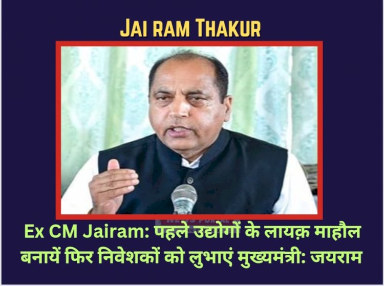 Ex CM Jairam: पहले उद्योगों के लायक़ माहौल बनायें फिर निवेशकों को लुभाएं मुख्यमंत्री: जयराम  ddnewsportal.com