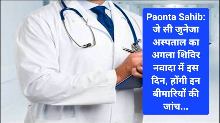 Paonta Sahib: जे सी जुनेजा अस्पताल का अगला शिविर नवादा में इस दिन, होंगी इन बीमारियों की जांच... ddnewsportal.com
