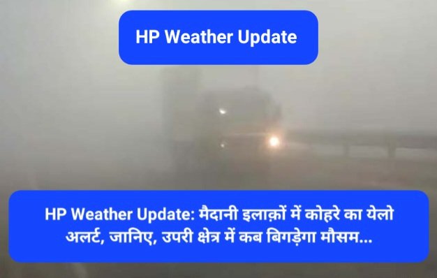 HP Weather Update: मैदानी इलाक़ों में कोहरे का येलो अलर्ट, जानिए, उपरी क्षेत्र में कब बिगड़ेगा मौसम... ddnewsportal.com