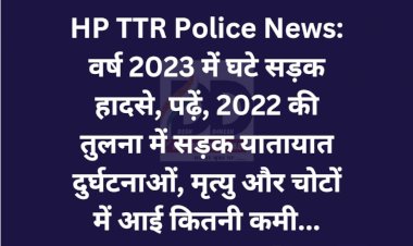 HP TTR Police News: वर्ष 2023 में घटे सड़क हादसे, पढ़ें पूरी डिटेल...