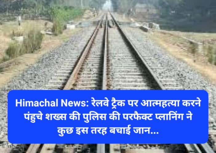 Himachal News: रेलवे ट्रैक पर आत्महत्या करने पंहुचे शख्स की पुलिस की परफैक्ट प्लानिंग ने कुछ इस तरह बचाई जान... ddnewsportal.com