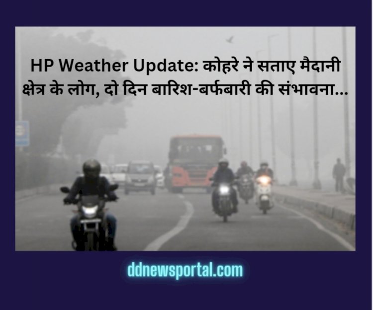 HP Weather Update: कोहरे ने सताए मैदानी क्षेत्र के लोग, दो दिन बारिश-बर्फबारी की संभावना... ddnewsportal.com