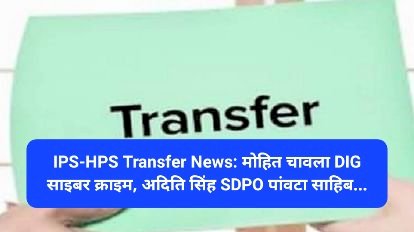 IPS-HPS Transfer News: मोहित चावला DIG साइबर क्राइम, अदिति सिंह SDPO पांवटा साहिब... ddnewsportal.com