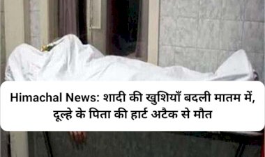 Himachal News: शादी की खुशियाँ बदली मातम में, दूल्हे के पिता की हार्ट अटैक से मौ.त ddnewsportal.com