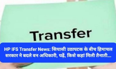 HP IFS Transfer News: सियासी उठापटक के बीच हिमाचल सरकार ने बदले वन अधिकारी ddnewsportal.com