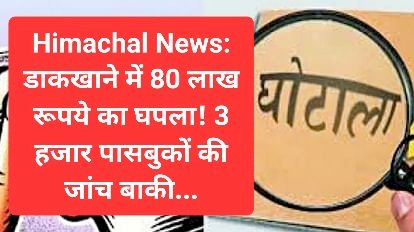 Himachal News: डाकखाने में 80 लाख रूपये का घपला, 3 हजार पासबुकों की जांच बाकी... ddnewsportal.com
