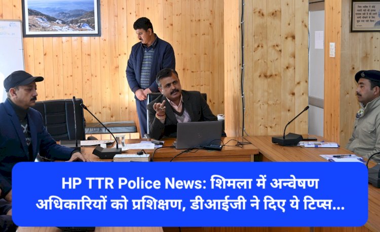 HP TTR Police News: शिमला में अन्वेषण अधिकारियों को प्रशिक्षण, डीआईजी ने दिए ये टिप्स... ddnewsportal.com
