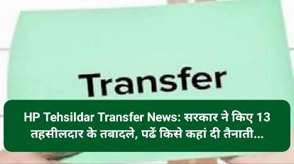 HP Tehsildar Transfer News: सरकार ने किए 13 तहसीलदार के तबादले, पढें किसे कहां दी तैनाती... ddnewsportal.com