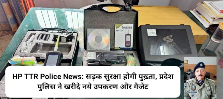 HP TTR Police News: सड़क सुरक्षा होगी और सुदृढ़, प्रदेश पुलिस ने खरीदे नये उपकरण और गैजेट  ddnewsportal.com