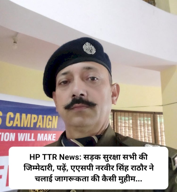 HP TTR News: सड़क सुरक्षा सभी की जिम्मेदारी, पढ़ें, एएसपी नरवीर सिंह राठौर ने चलाई जागरूकता की कैसी मुहीम... ddnewsportal.com