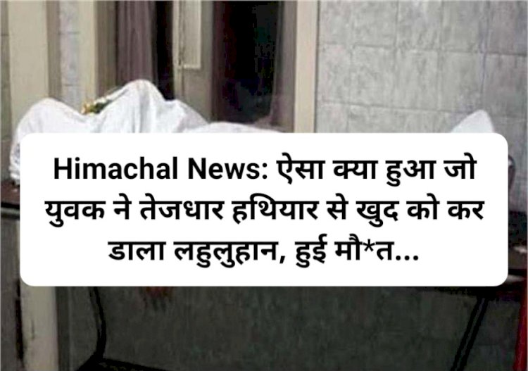 Himachal News: ऐसा क्या हुआ जो युवक ने तेजधार हथियार से खुद को कर डाला लहुलुहान, हुई मौ*त... ddnewsportal.com