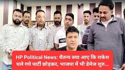 HP Political News: चैतन्य क्या आए कि राकेश चले गये पार्टी छोड़कर, भाजपा में भी डेमेज शुरु... ddnewsportal.com
