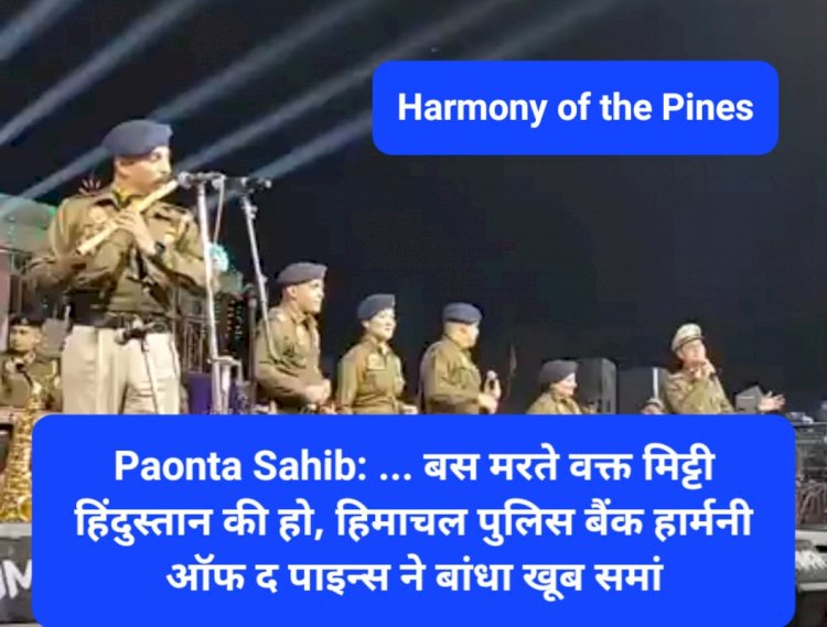 Paonta Sahib: ... बस मरते वक्त मिट्टी हिंदुस्तान की हो, हिमाचल पुलिस बैंड हार्मनी ऑफ द पाइन्स ने बांधा खूब समां  ddnewsportal.com