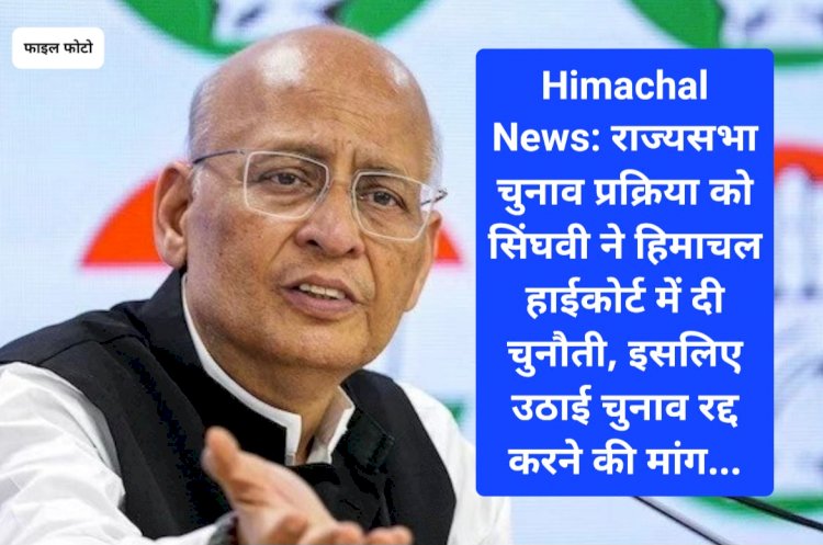 Himachal News: राज्यसभा चुनाव प्रक्रिया को सिंघवी ने हिमाचल हाईकोर्ट में दी चुनौती, इसलिए उठाई चुनाव रद्द करने की मांग... ddnewsportal.com
