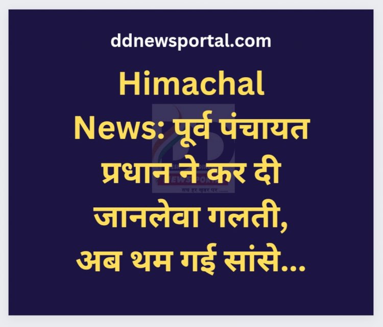 Himachal News: पूर्व पंचायत प्रधान ने कर दी जानलेवा गलती, अब थम गई सांसे... ddnewsportal.com