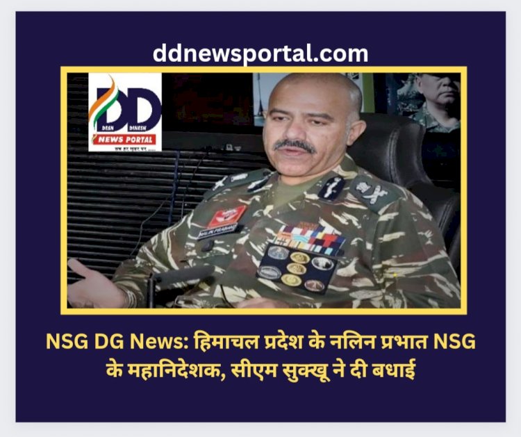 NSG DG News: हिमाचल प्रदेश के नलिन प्रभात NSG के महानिदेशक, सीएम सुक्खू ने दी बधाई ddnewsportal.com