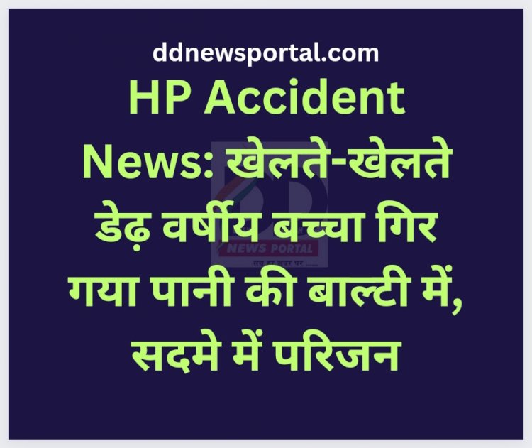HP Accident News: खेलते-खेलते डेढ़ वर्षीय बच्चा गिर गया पानी की बाल्टी में, सदमे में परिजन ddnewsportal.com
