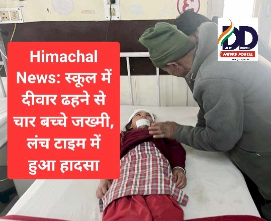 Himachal News: स्कूल में दीवार ढहने से चार बच्चे जख्मी, लंच टाइम में हुआ हादसा ddnewsportal.com