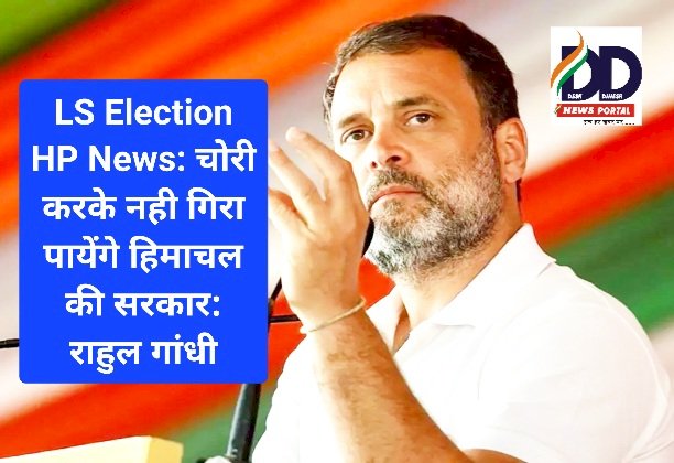 LS Election HP News: चोरी करके नही गिरा पायेंगे हिमाचल की सरकार: राहुल गांधी ddnewsportal.com