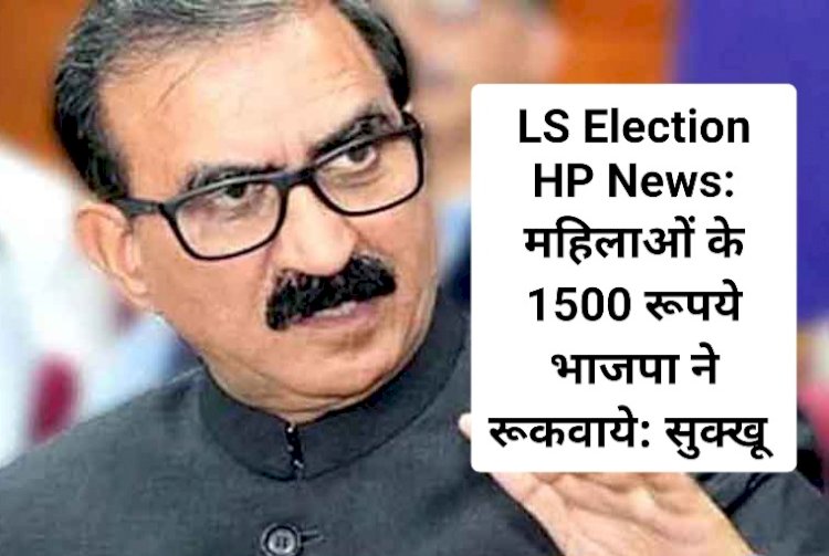 LS Election HP News: महिलाओं के 1500 रूपये भाजपा ने रूकवाये: सुक्खू  ddnewsportal.com