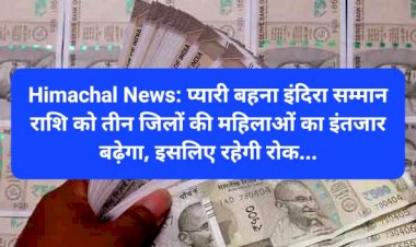 Himachal News: प्यारी बहना इंदिरा सम्मान राशि को तीन जिलों की महिलाओं का इंतजार बढ़ेगा, इसलिए रहेगी रोक... ddnewsportal.com