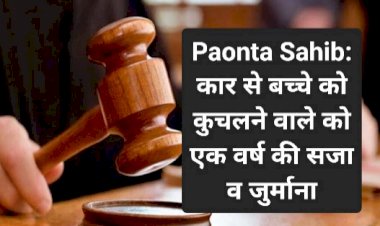 Paonta Sahib: कार से बच्चे को कुचलने वाले को एक वर्ष की सजा व जुर्माना ddnewsportal.com