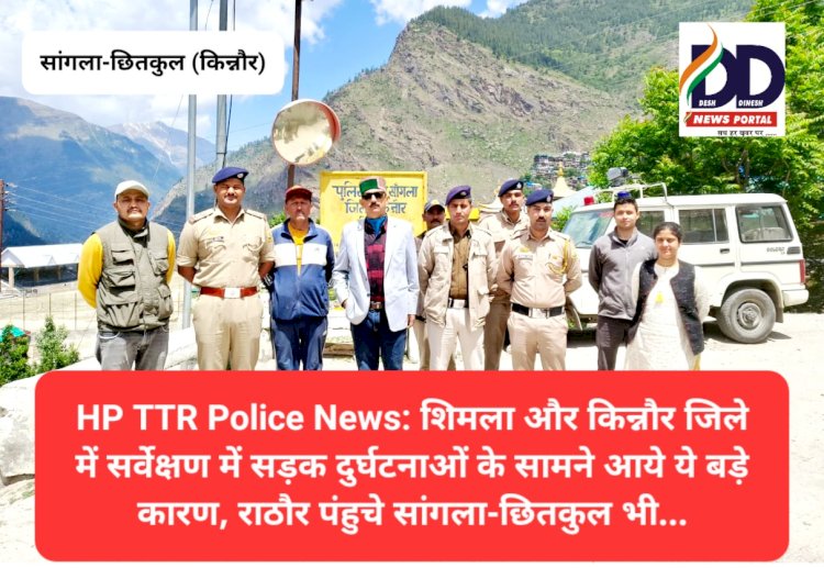HP TTR Police News: शिमला और किन्नौर जिले में सर्वेक्षण में सड़क दुर्घटनाओं के सामने आये ये बड़े कारण...  ddnewsportal.com