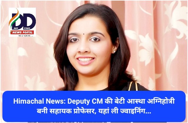 Himachal News: Deputy CM की बेटी आस्था अग्निहोत्री बनी सहायक प्रोफेसर, यहां ली ज्वाइनिंग... ddnewsportal.com