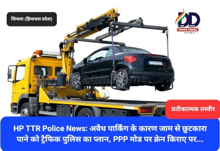 HP TTR Police News: अवैध पार्किंग के कारण जाम से छुटकारा पाने को ट्रैफिक पुलिस का प्लान  ddnewsportal.com