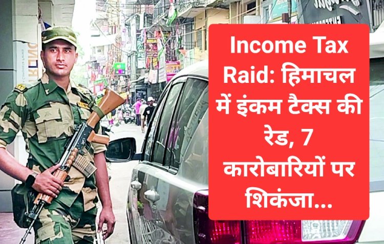 Income Tax Raid: हिमाचल में इंकम टैक्स की रेड, 7 कारोबारियों पर शिकंजा...  ddnewsportal.com