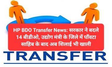 HP BDO Transfer News: सरकार ने बदले 14 बीडीओ, उद्योग मंत्री के जिले में पाँवटा साहिब के बाद अब शिलाई भी खाली ddnewsportal.com