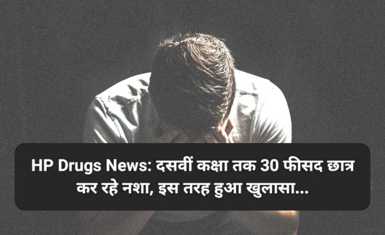 HP Drugs News: दसवीं कक्षा तक 30 फीसद छात्र कर रहे नशा, इस तरह हुआ खुलासा... ddnewsportal.com