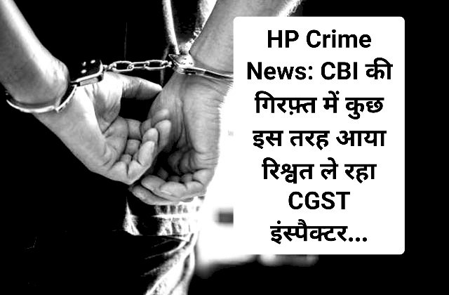 HP Crime News: CBI की गिरफ़्त में कुछ इस तरह आया रिश्वत ले रहा CGST इंस्पैक्टर... ddnewsportal.com