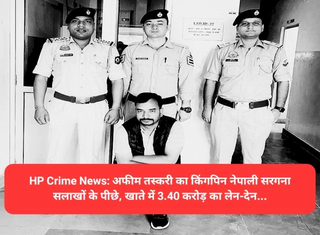 HP Crime News: अफीम तस्करी का नेपाली किंगपिन सलाखों के पीछे, खाते में 3.40 करोड़ का लेन-देन... ddnewsportal.com