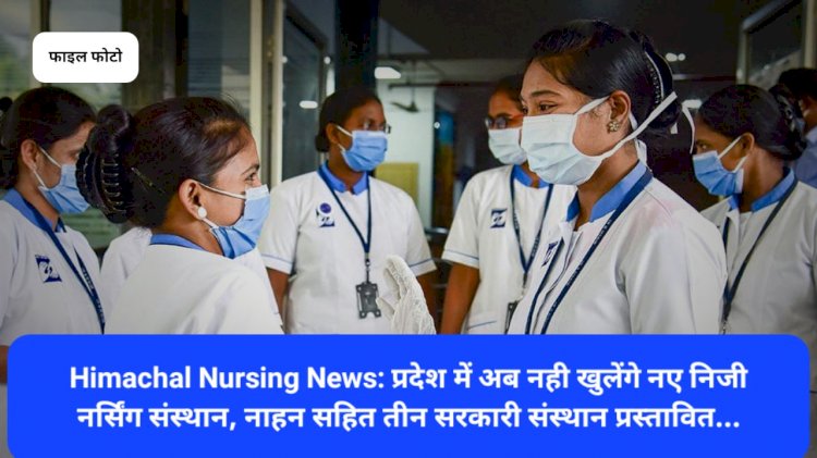 Himachal Nursing News: प्रदेश में अब नही खुलेंगे नए निजी नर्सिंग संस्थान, नाहन सहित तीन सरकारी संस्थान प्रस्तावित... ddnewsportal.com