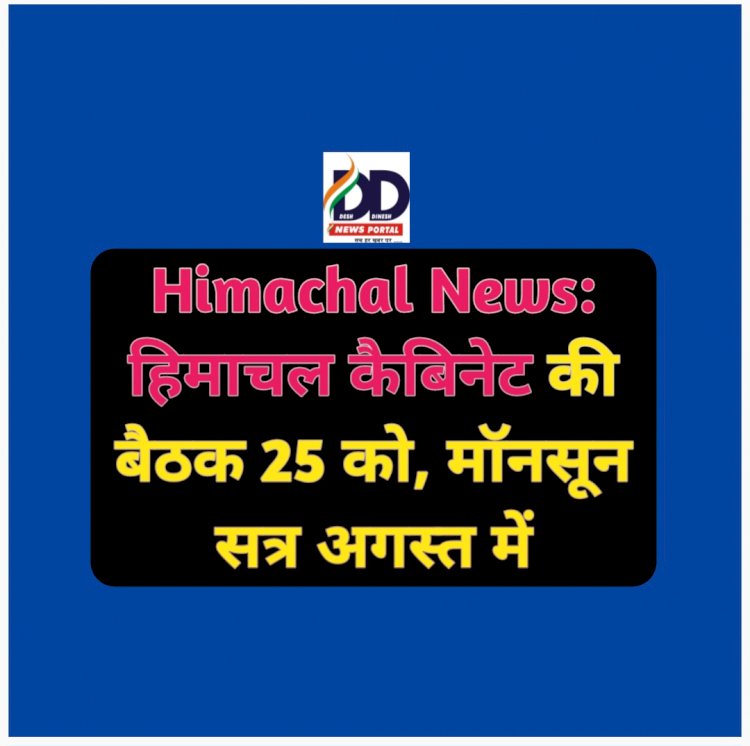 Himachal News: हिमाचल कैबिनेट की बैठक 25 को, मॉनसून सत्र अगस्त में ddnewsportal.com