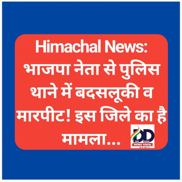 Himachal News: भाजपा नेता से पुलिस थाने में बदसलूकी व मारपीट! इस जिले का है मामला... ddnewsportal.com